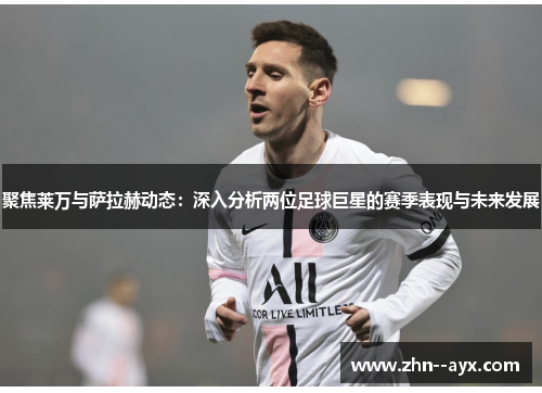 聚焦莱万与萨拉赫动态：深入分析两位足球巨星的赛季表现与未来发展