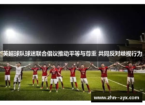 英超球队球迷联合倡议推动平等与尊重 共同反对歧视行为