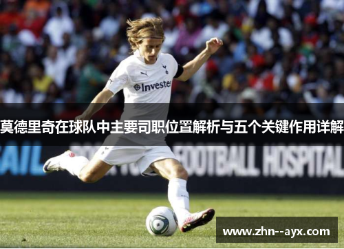 莫德里奇在球队中主要司职位置解析与五个关键作用详解