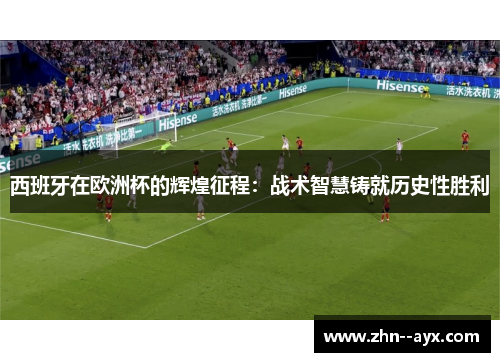 西班牙在欧洲杯的辉煌征程：战术智慧铸就历史性胜利