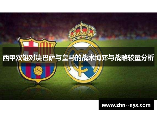 西甲双雄对决巴萨与皇马的战术博弈与战略较量分析