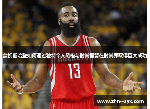 詹姆斯哈登如何通过独特个人风格与时尚智慧在时尚界取得巨大成功