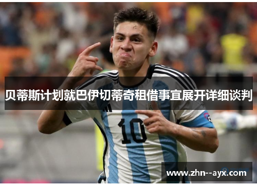 贝蒂斯计划就巴伊切蒂奇租借事宜展开详细谈判