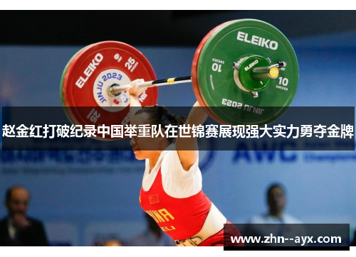 赵金红打破纪录中国举重队在世锦赛展现强大实力勇夺金牌