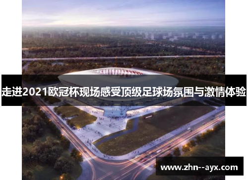 走进2021欧冠杯现场感受顶级足球场氛围与激情体验