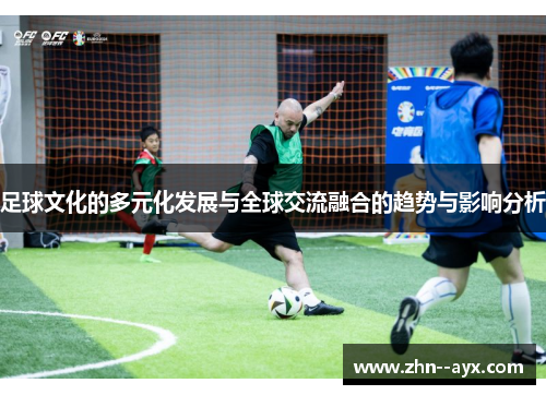 足球文化的多元化发展与全球交流融合的趋势与影响分析 足球文化的多元化发展与全球交流融合的趋势与影响分析