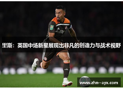 里斯：英国中场新星展现出非凡的创造力与战术视野