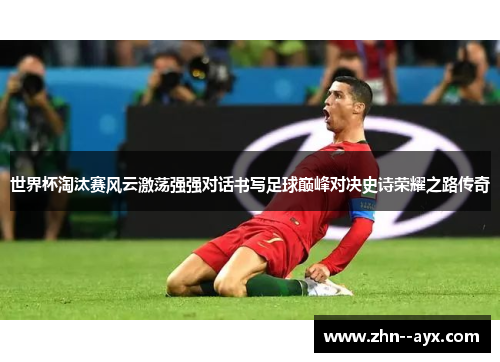 世界杯淘汰赛风云激荡强强对话书写足球巅峰对决史诗荣耀之路传奇