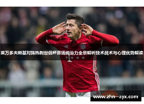 莱万多夫斯基对阵热刺世俱杯赛场统治力全景解析技术战术与心理优势解读