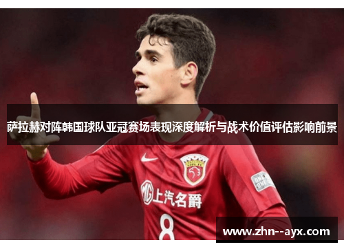 萨拉赫对阵韩国球队亚冠赛场表现深度解析与战术价值评估影响前景