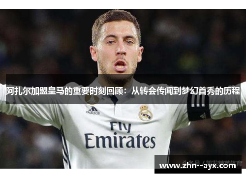 阿扎尔加盟皇马的重要时刻回顾：从转会传闻到梦幻首秀的历程