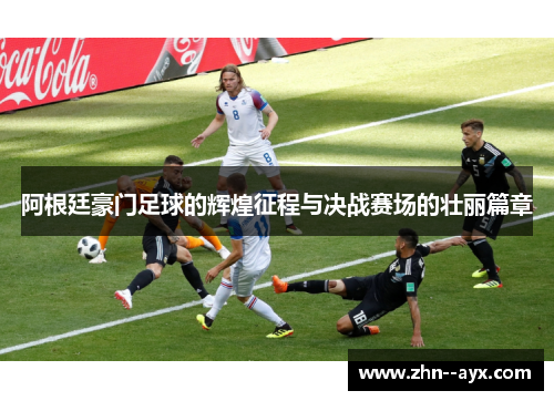 阿根廷豪门足球的辉煌征程与决战赛场的壮丽篇章 阿根廷豪门足球的辉煌征程与决战赛场的壮丽篇章