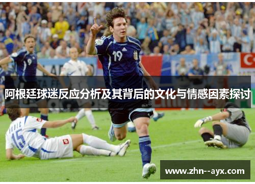 阿根廷球迷反应分析及其背后的文化与情感因素探讨 阿根廷球迷反应分析及其背后的文化与情感因素探讨