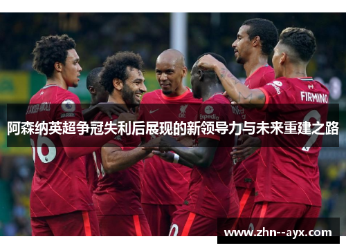 阿森纳英超争冠失利后展现的新领导力与未来重建之路 阿森纳英超争冠失利后展现的新领导力与未来重建之路