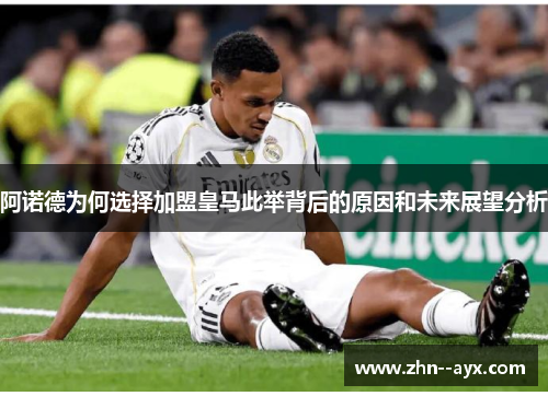 阿诺德为何选择加盟皇马此举背后的原因和未来展望分析 阿诺德为何选择加盟皇马此举背后的原因和未来展望分析