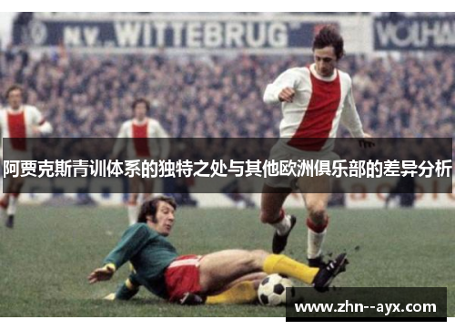 阿贾克斯青训体系的独特之处与其他欧洲俱乐部的差异分析 阿贾克斯青训体系的独特之处与其他欧洲俱乐部的差异分析