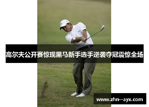 高尔夫公开赛惊现黑马新手选手逆袭夺冠震惊全场 高尔夫公开赛惊现黑马新手选手逆袭夺冠震惊全场