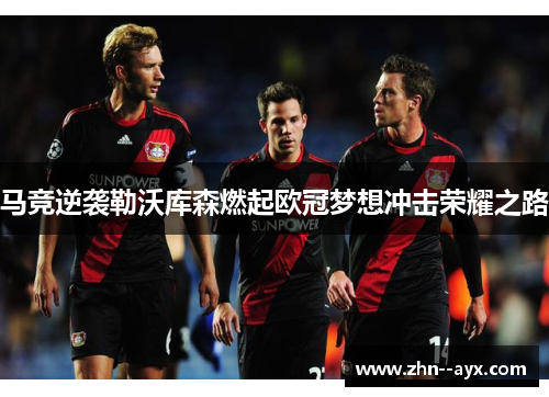 马竞逆袭勒沃库森燃起欧冠梦想冲击荣耀之路 马竞逆袭勒沃库森燃起欧冠梦想冲击荣耀之路
