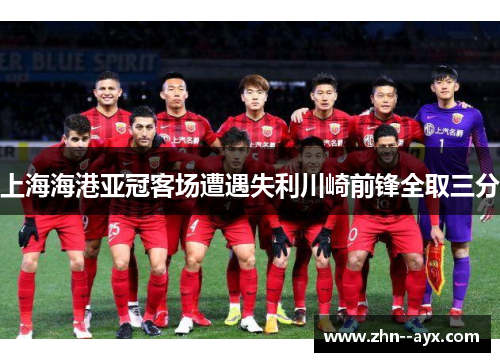 上海海港亚冠客场遭遇失利川崎前锋全取三分