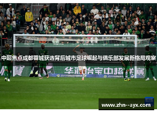 中超焦点成都蓉城获选背后城市足球崛起与俱乐部发展新格局观察