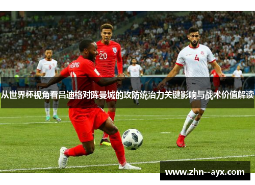 从世界杯视角看吕迪格对阵曼城的攻防统治力关键影响与战术价值解读