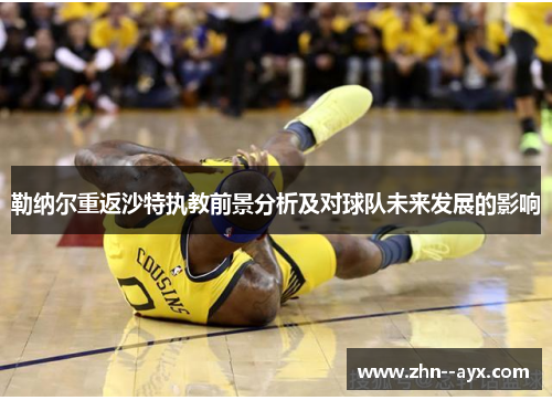 勒纳尔重返沙特执教前景分析及对球队未来发展的影响 勒纳尔重返沙特执教前景分析及对球队未来发展的影响