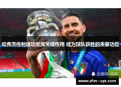 哈弗茨传射建功发挥关键作用 成为球队获胜的重要功臣 哈弗茨传射建功发挥关键作用 成为球队获胜的重要功臣