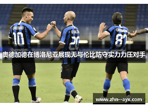 奥德加德在博洛尼亚展现无与伦比防守实力力压对手