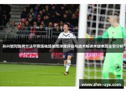孙兴慜对阵荷兰法甲赛场临场发挥深度评估与战术解读关键表现全景分析