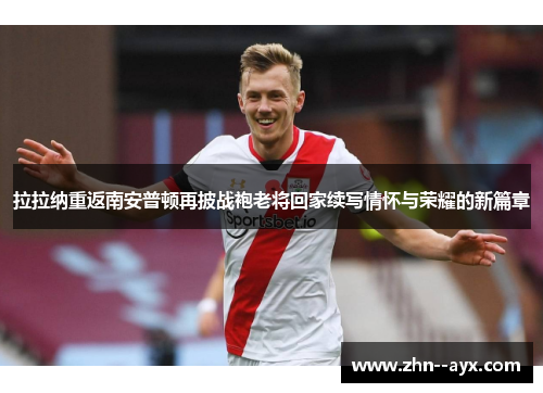 拉拉纳重返南安普顿再披战袍老将回家续写情怀与荣耀的新篇章 拉拉纳重返南安普顿再披战袍老将回家续写情怀与荣耀的新篇章