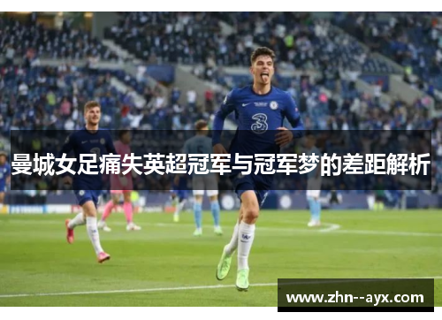 曼城女足痛失英超冠军与冠军梦的差距解析 曼城女足痛失英超冠军与冠军梦的差距解析