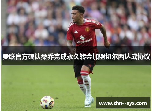 曼联官方确认桑乔完成永久转会加盟切尔西达成协议 曼联官方确认桑乔完成永久转会加盟切尔西达成协议