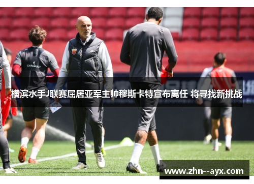 横滨水手J联赛屈居亚军主帅穆斯卡特宣布离任 将寻找新挑战 横滨水手J联赛屈居亚军主帅穆斯卡特宣布离任 将寻找新挑战
