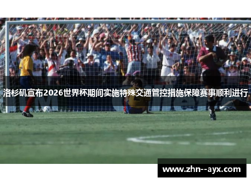 洛杉矶宣布2026世界杯期间实施特殊交通管控措施保障赛事顺利进行 洛杉矶宣布2026世界杯期间实施特殊交通管控措施保障赛事顺利进行