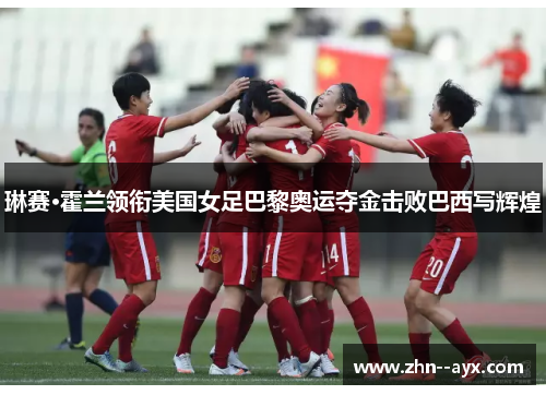 琳赛·霍兰领衔美国女足巴黎奥运夺金击败巴西写辉煌 琳赛·霍兰领衔美国女足巴黎奥运夺金击败巴西写辉煌