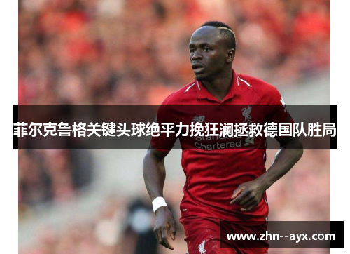 菲尔克鲁格关键头球绝平力挽狂澜拯救德国队胜局