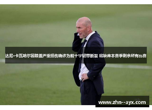 达尼·卡瓦哈尔因膝盖严重扭伤确诊为前十字韧带断裂 将缺席本赛季剩余所有比赛