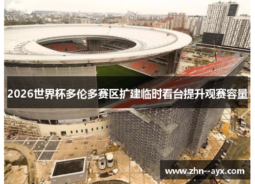 2026世界杯多伦多赛区扩建临时看台提升观赛容量 2026世界杯多伦多赛区扩建临时看台提升观赛容量