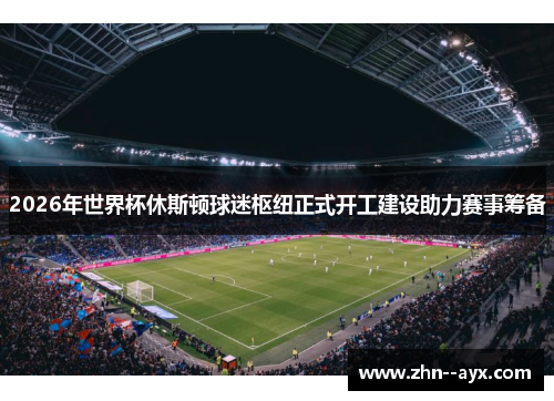 2026年世界杯休斯顿球迷枢纽正式开工建设助力赛事筹备