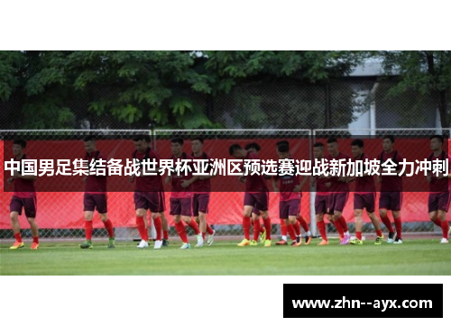 中国男足集结备战世界杯亚洲区预选赛迎战新加坡全力冲刺