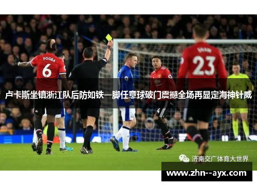 卢卡斯坐镇浙江队后防如铁一脚任意球破门震撼全场再显定海神针威