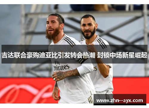 吉达联合豪购迪亚比引发转会热潮 封锁中场新星崛起