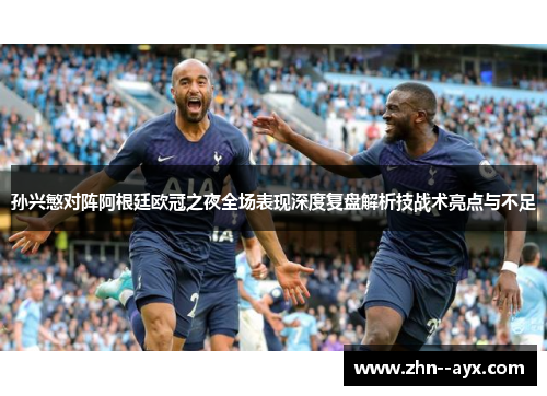 孙兴慜对阵阿根廷欧冠之夜全场表现深度复盘解析技战术亮点与不足