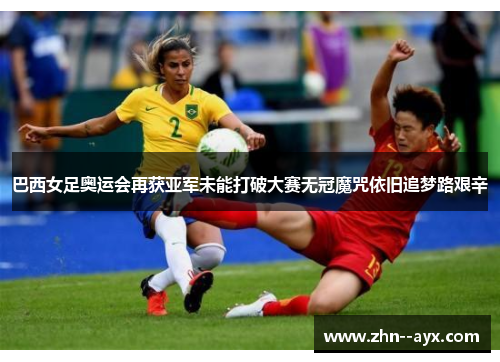 巴西女足奥运会再获亚军未能打破大赛无冠魔咒依旧追梦路艰辛