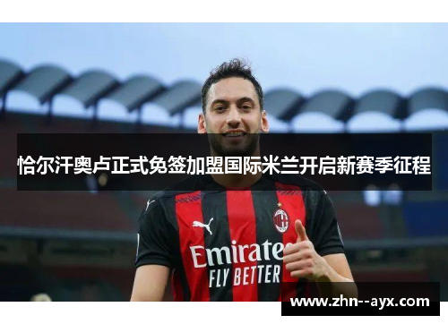 恰尔汗奥卢正式免签加盟国际米兰开启新赛季征程