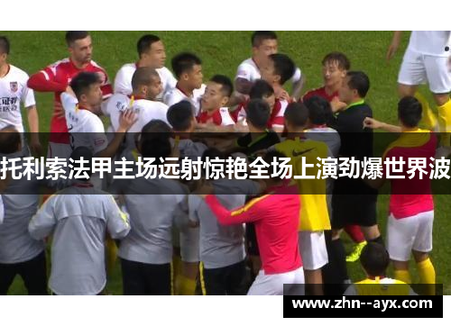 托利索法甲主场远射惊艳全场上演劲爆世界波