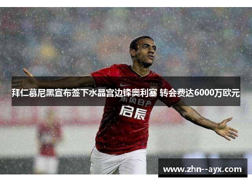 拜仁慕尼黑宣布签下水晶宫边锋奥利塞 转会费达6000万欧元