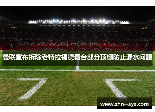 曼联宣布拆除老特拉福德看台部分顶棚防止漏水问题