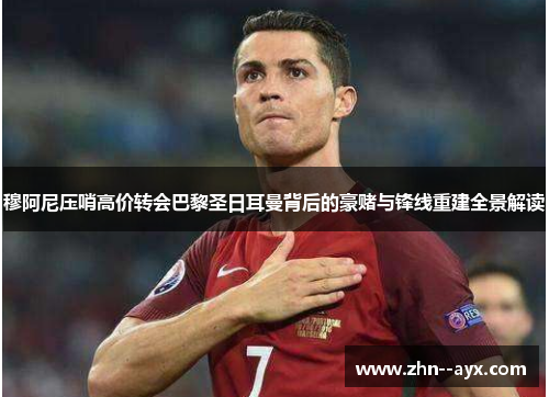 穆阿尼压哨高价转会巴黎圣日耳曼背后的豪赌与锋线重建全景解读