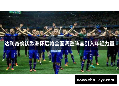 达利奇确认欧洲杯后将全面调整阵容引入年轻力量